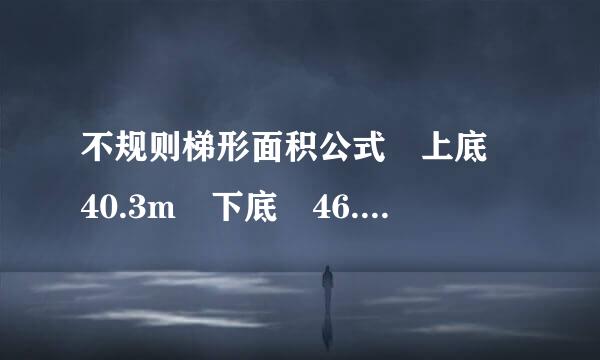 不规则梯形面积公式 上底 40.3m 下底 46.22m 左边 33.矛地座测城阿做程英工升11m 右边 24.学厚市责背保是4 m 求面积是多少 可告诉我么！~