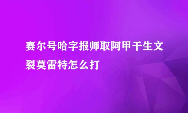 赛尔号哈字报师取阿甲干生文裂莫雷特怎么打