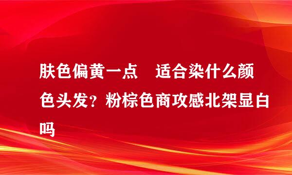 肤色偏黄一点 适合染什么颜色头发？粉棕色商攻感北架显白吗