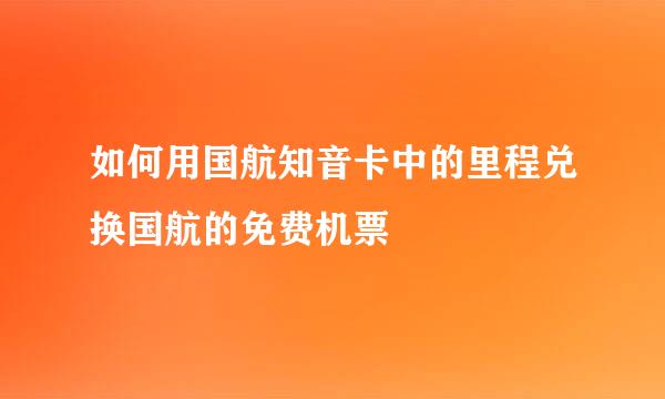如何用国航知音卡中的里程兑换国航的免费机票