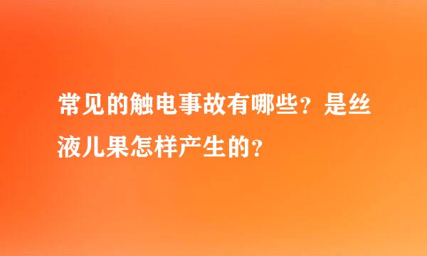常见的触电事故有哪些？是丝液儿果怎样产生的？