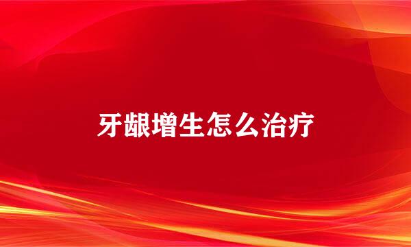 牙龈增生怎么治疗