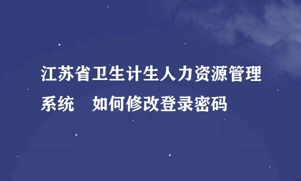 江苏省卫生计生人力资源管理系统 如何修改登录密码