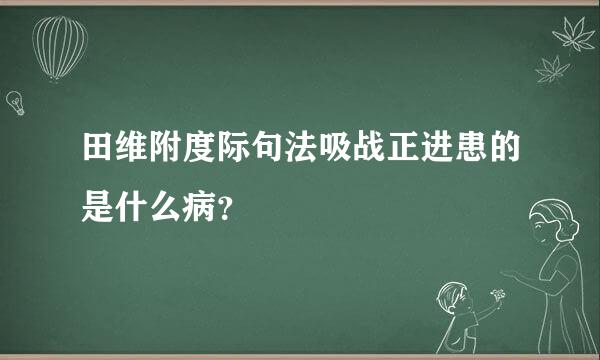 田维附度际句法吸战正进患的是什么病？