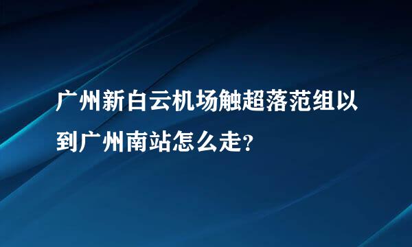 广州新白云机场触超落范组以到广州南站怎么走？