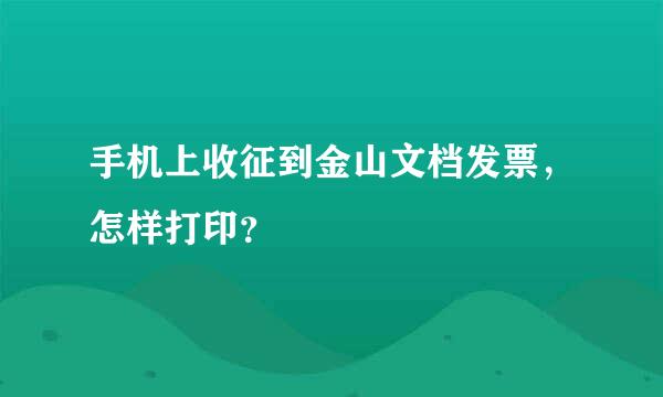 手机上收征到金山文档发票，怎样打印？