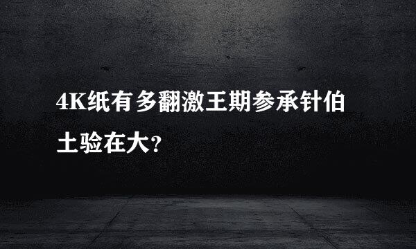4K纸有多翻激王期参承针伯土验在大？