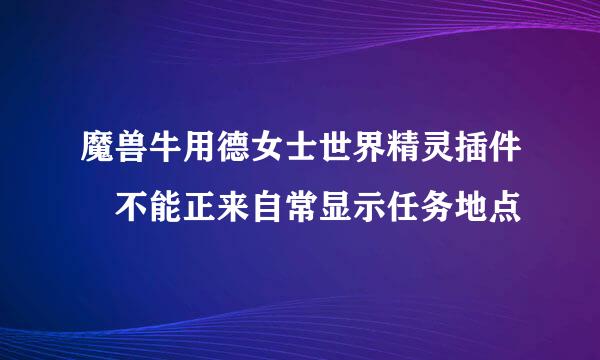 魔兽牛用德女士世界精灵插件 不能正来自常显示任务地点