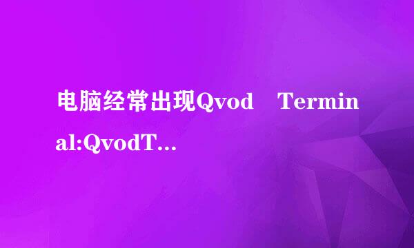 电脑经常出现Qvod Terminal:QvodTerminal.exe 应用程序错误。“0x100025来自f5“指令引用的“0x00000000”内360问答