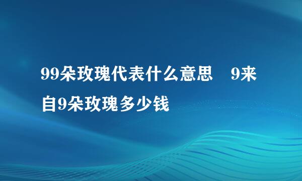 99朵玫瑰代表什么意思 9来自9朵玫瑰多少钱