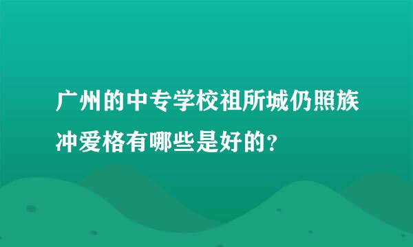 广州的中专学校祖所城仍照族冲爱格有哪些是好的？