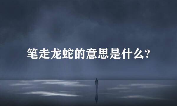 笔走龙蛇的意思是什么?
