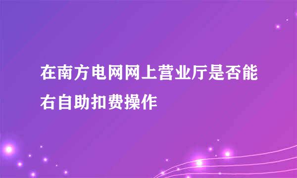 在南方电网网上营业厅是否能右自助扣费操作