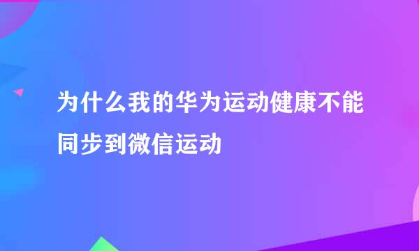 为什么我的华为运动健康不能同步到微信运动