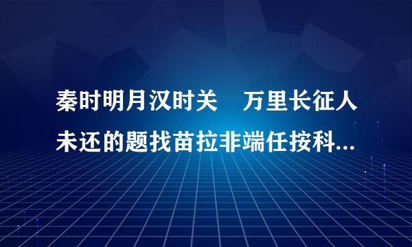 秦时明月汉时关 万里长征人未还的题找苗拉非端任按科买烈目是什么？有关作者王昌龄的故事？