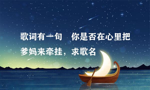 歌词有一句 你是否在心里把爹妈来牵挂，求歌名