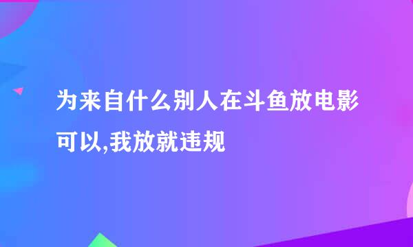 为来自什么别人在斗鱼放电影可以,我放就违规