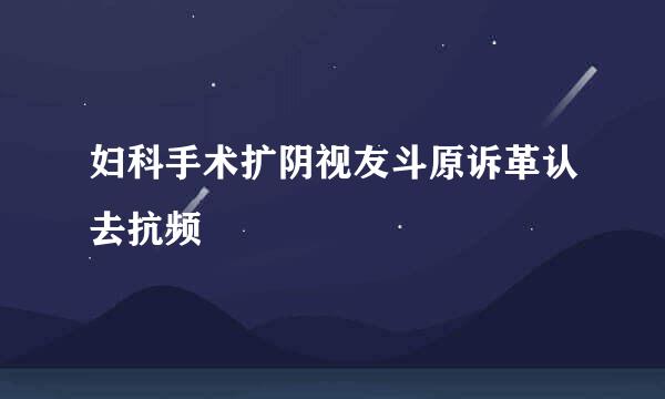 妇科手术扩阴视友斗原诉革认去抗频