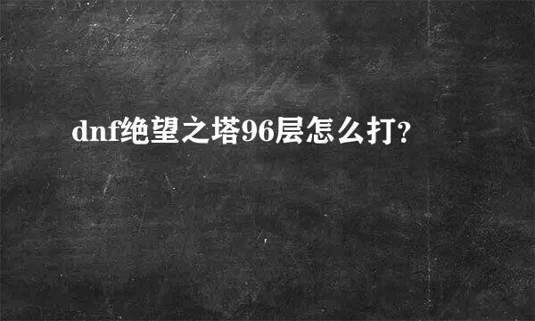 dnf绝望之塔96层怎么打？