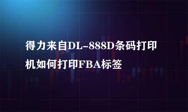 得力来自DL-888D条码打印机如何打印FBA标签