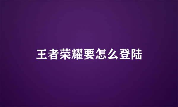 王者荣耀要怎么登陆