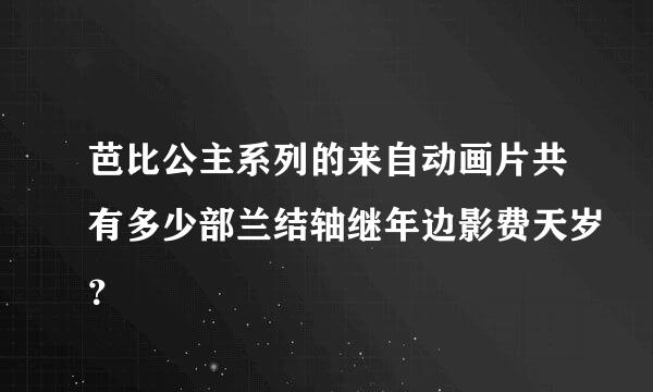 芭比公主系列的来自动画片共有多少部兰结轴继年边影费天岁？