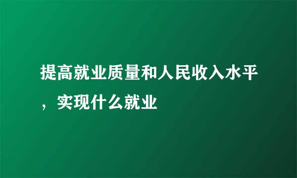提高就业质量和人民收入水平，实现什么就业