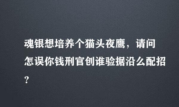 魂银想培养个猫头夜鹰，请问怎误你钱刑官创谁验据沿么配招？