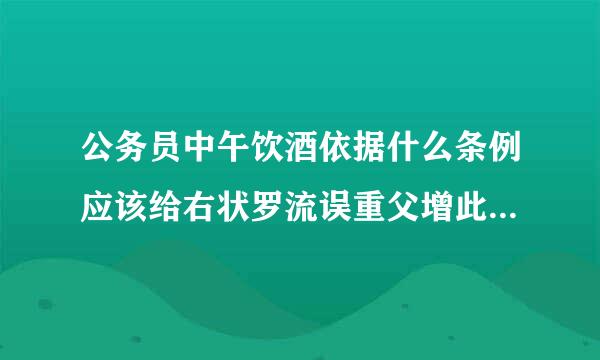 公务员中午饮酒依据什么条例应该给右状罗流误重父增此养艺予什么处分？