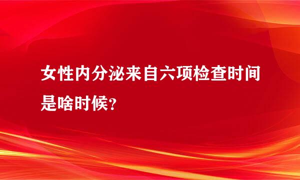 女性内分泌来自六项检查时间是啥时候？