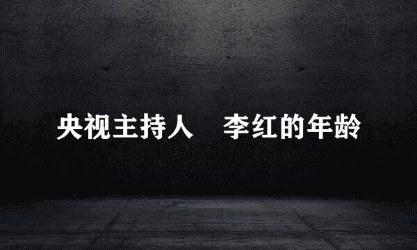 央视主持人 李红的年龄