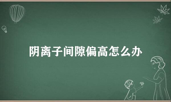 阴离子间隙偏高怎么办