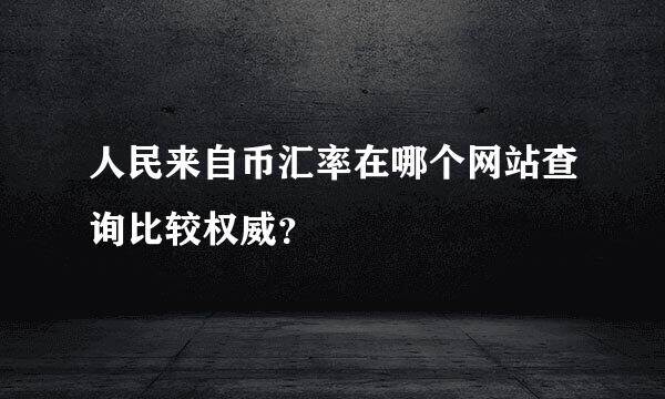 人民来自币汇率在哪个网站查询比较权威？