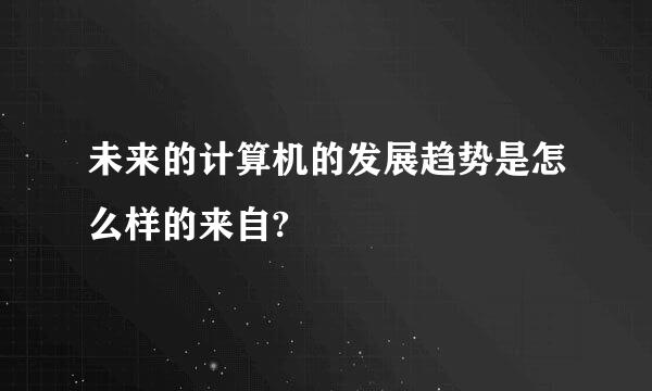 未来的计算机的发展趋势是怎么样的来自?