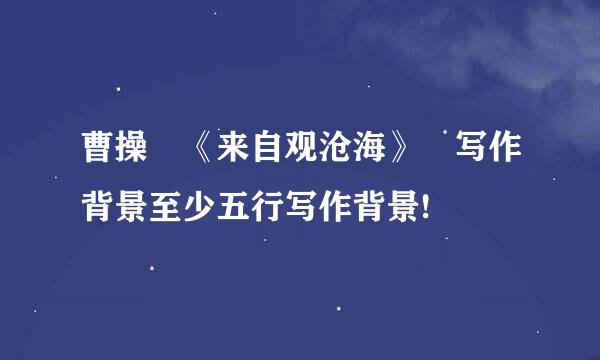 曹操 《来自观沧海》 写作背景至少五行写作背景!