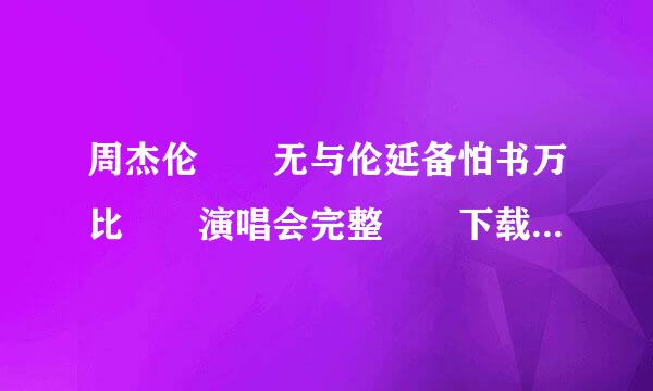 周杰伦  无与伦延备怕书万比  演唱会完整  下载      在望息量办战王著线等