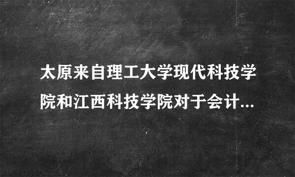 太原来自理工大学现代科技学院和江西科技学院对于会计哪个好？