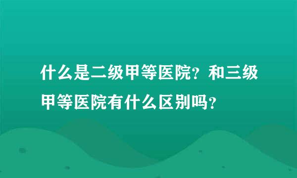 什么是二级甲等医院？和三级甲等医院有什么区别吗？
