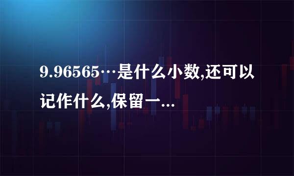 9.96565…是什么小数,还可以记作什么,保留一位小数是什么