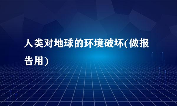 人类对地球的环境破坏(做报告用)