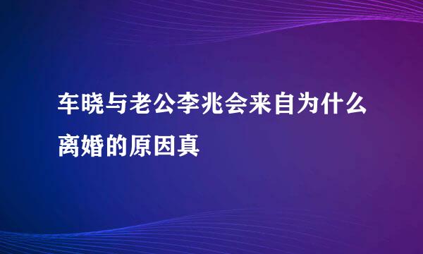车晓与老公李兆会来自为什么离婚的原因真