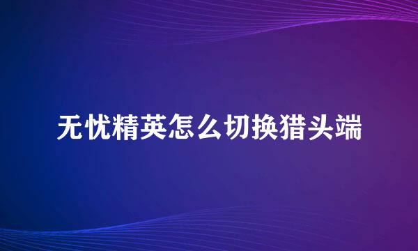 无忧精英怎么切换猎头端