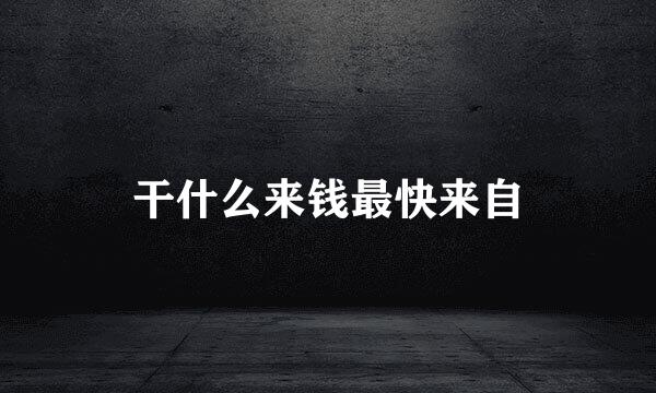 干什么来钱最快来自