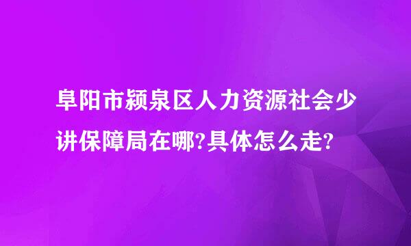 阜阳市颍泉区人力资源社会少讲保障局在哪?具体怎么走?