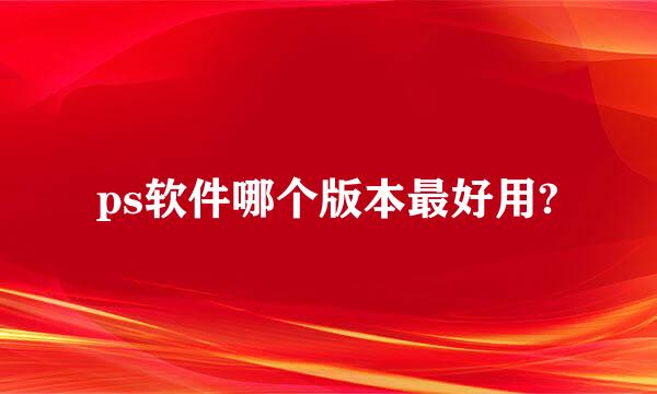 ps软件哪个版本最好用?