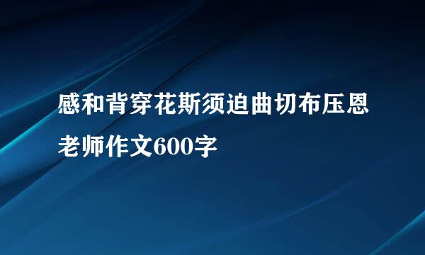 感和背穿花斯须迫曲切布压恩老师作文600字