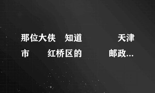 那位大侠 知道    天津市  红桥区的   邮政编码~~！