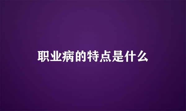 职业病的特点是什么