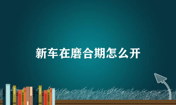 新车在磨合期怎么开
