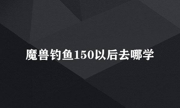 魔兽钓鱼150以后去哪学